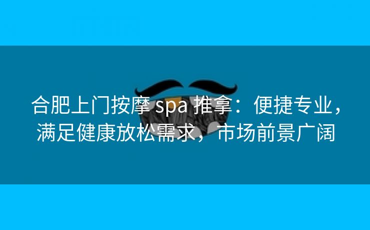合肥上门按摩 spa 推拿:便捷专业,满足健康放松需求,市场前景广阔 合肥上门按摩 spa 推拿:便捷专业,满足健康放松需求,市场前景广阔