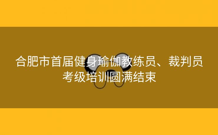 合肥市首届健身瑜伽教练员、裁判员考级培训圆满结束 合肥市首届健身瑜伽教练员、裁判员考级培训圆满结束