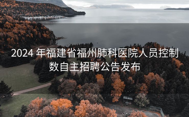 2024 年福建省福州肺科医院人员控制数自主招聘公告发布 2024 年福建省福州肺科医院人员控制数自主招聘公告发布