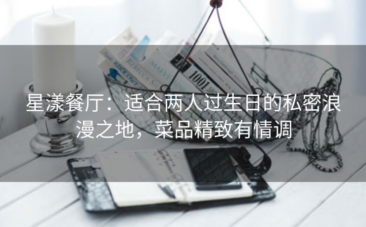 星漾餐厅:适合两人过生日的私密浪漫之地,菜品精致有情调 星漾餐厅:适合两人过生日的私密浪漫之地,菜品精致有情调