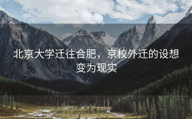 北京大学迁往合肥,京校外迁的设想变为现实 北京大学迁往合肥,京校外迁的设想变为现实