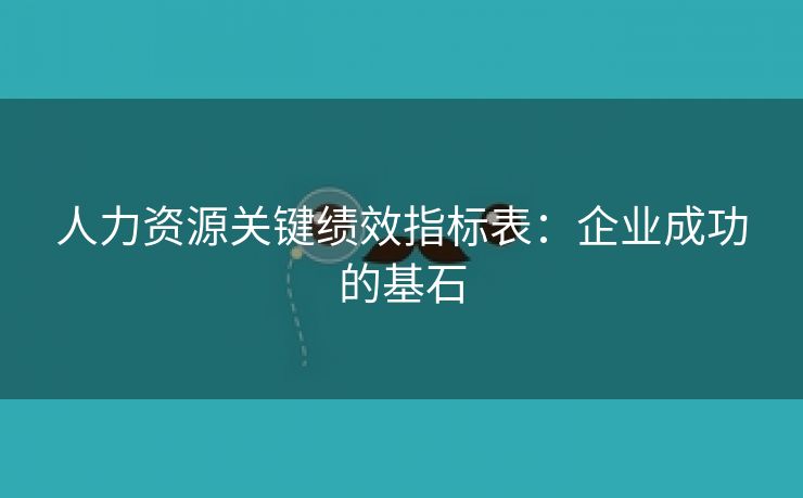 人力资源关键绩效指标表:企业成功的基石 人力资源关键绩效指标表:企业成功的基石