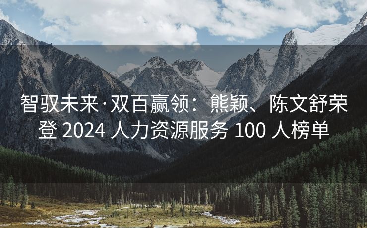 智驭未来·双百赢领:熊颖、陈文舒荣登 2024 人力资源服务 100 人榜单 智驭未来·双百赢领:熊颖、陈文舒荣登 2024 人力资源服务 100 人榜单