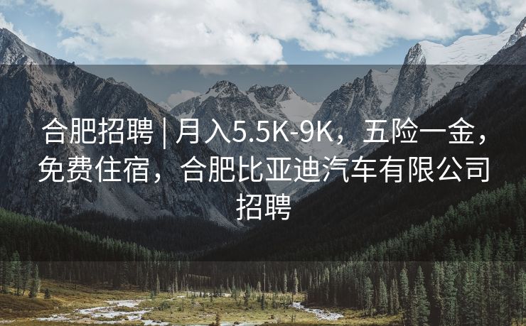 合肥招聘 | 月入5.5K-9K,五险一金,免费住宿,合肥比亚迪汽车有限公司招聘 合肥招聘 | 月入5.5K-9K,五险一金,免费住宿,合肥比亚迪汽车有限公司招聘