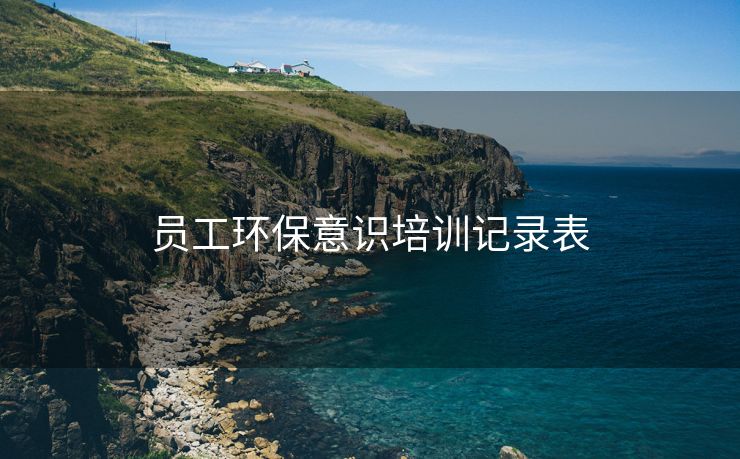 员工环保意识培训记录表 员工环保意识培训记录表