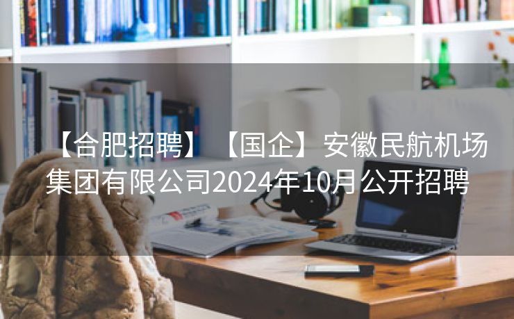 【合肥招聘】【国企】安徽民航机场集团有限公司2024年10月公开招聘 【合肥招聘】【国企】安徽民航机场集团有限公司2024年10月公开招聘