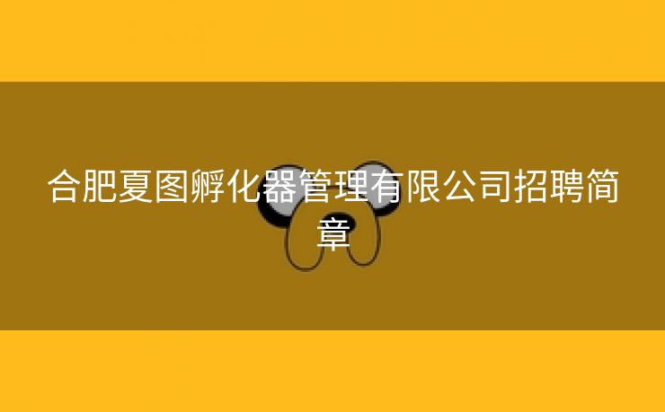 合肥夏图孵化器管理有限公司招聘简章 合肥夏图孵化器管理有限公司招聘简章