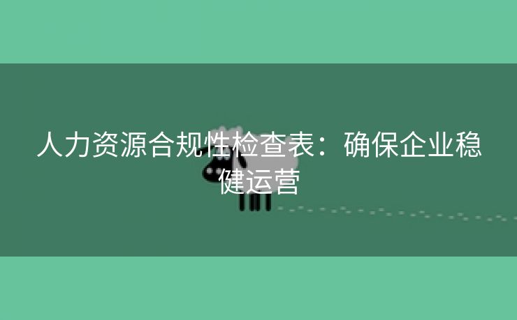 人力资源合规性检查表:确保企业稳健运营 人力资源合规性检查表:确保企业稳健运营