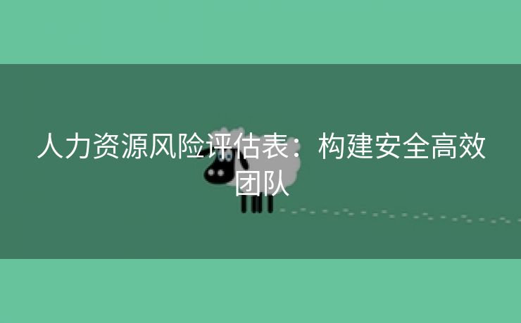 人力资源风险评估表:构建安全高效团队 人力资源风险评估表:构建安全高效团队