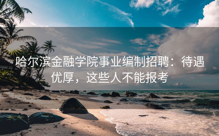 哈尔滨金融学院事业编制招聘:待遇优厚,这些人不能报考 哈尔滨金融学院事业编制招聘:待遇优厚,这些人不能报考