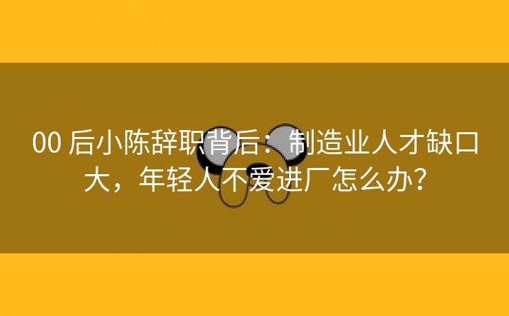 00 后小陈辞职背后:制造业人才缺口大,年轻人不爱进厂怎么办? 00 后小陈辞职背后:制造业人才缺口大,年轻人不爱进厂怎么办?