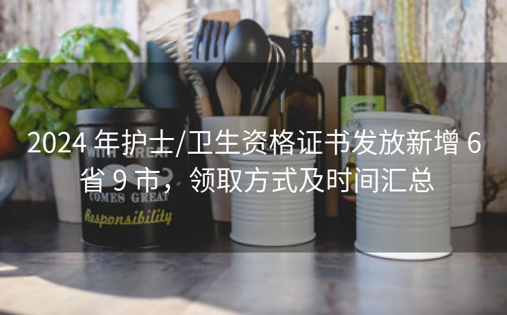 2024 年护士/卫生资格证书发放新增 6 省 9 市,领取方式及时间汇总 2024 年护士/卫生资格证书发放新增 6 省 9 市,领取方式及时间汇总