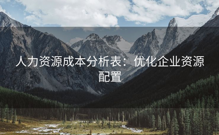 人力资源成本分析表:优化企业资源配置 人力资源成本分析表:优化企业资源配置