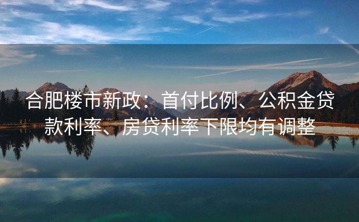 合肥楼市新政:首付比例、公积金贷款利率、房贷利率下限均有调整 合肥楼市新政:首付比例、公积金贷款利率、房贷利率下限均有调整