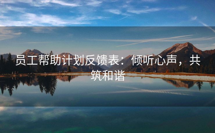 员工帮助计划反馈表:倾听心声,共筑和谐 员工帮助计划反馈表:倾听心声,共筑和谐