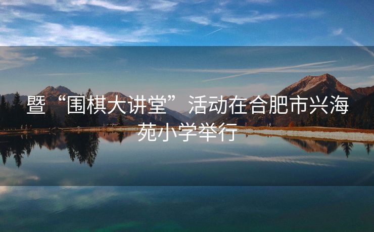 暨“围棋大讲堂”活动在合肥市兴海苑小学举行 暨“围棋大讲堂”活动在合肥市兴海苑小学举行