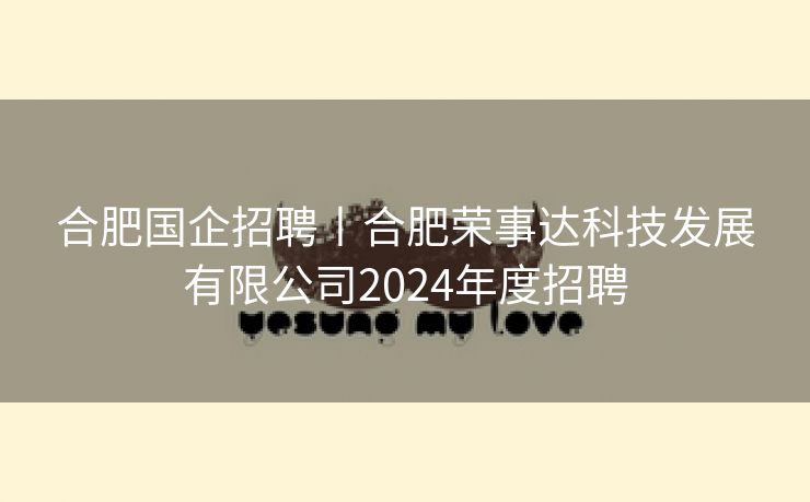 合肥国企招聘丨合肥荣事达科技发展有限公司2024年度招聘 合肥国企招聘丨合肥荣事达科技发展有限公司2024年度招聘