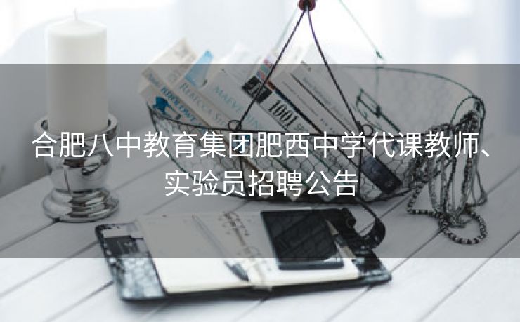 合肥八中教育集团肥西中学代课教师、实验员招聘公告 合肥八中教育集团肥西中学代课教师、实验员招聘公告