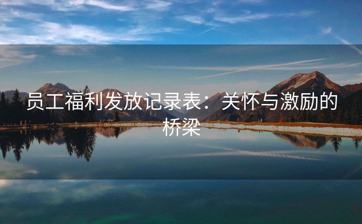 员工福利发放记录表:关怀与激励的桥梁 员工福利发放记录表:关怀与激励的桥梁