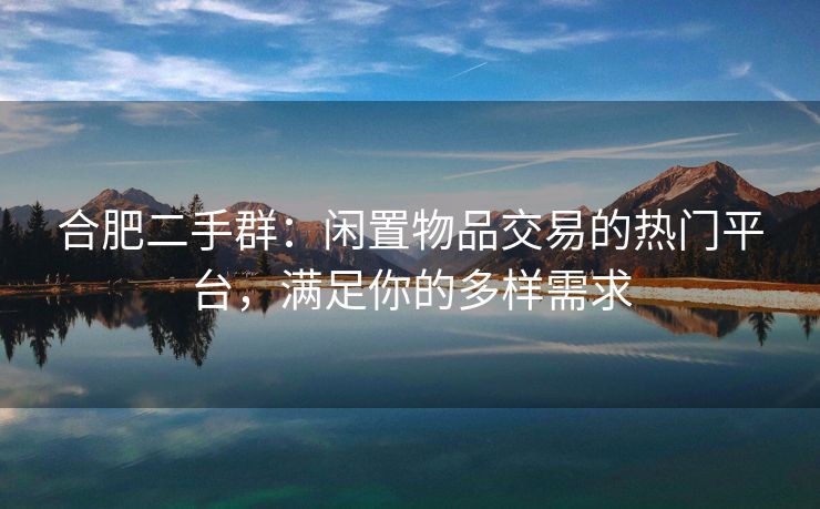 合肥二手群:闲置物品交易的热门平台,满足你的多样需求 合肥二手群:闲置物品交易的热门平台,满足你的多样需求