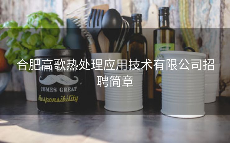 合肥高歌热处理应用技术有限公司招聘简章 合肥高歌热处理应用技术有限公司招聘简章