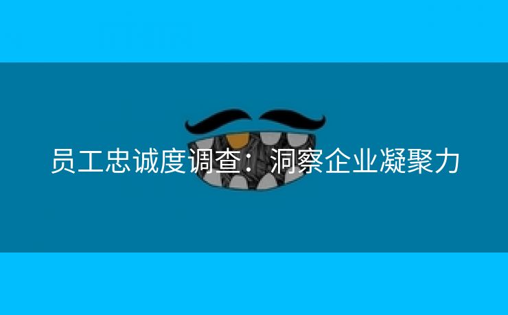员工忠诚度调查:洞察企业凝聚力 员工忠诚度调查:洞察企业凝聚力