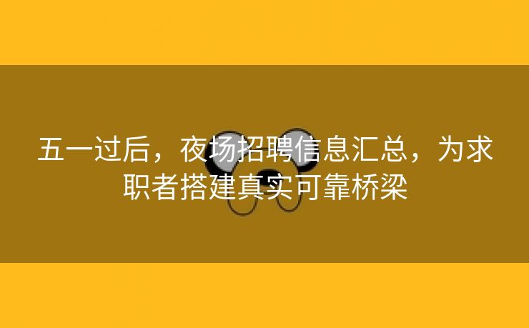 五一过后,夜场招聘信息汇总,为求职者搭建真实可靠桥梁 五一过后,夜场招聘信息汇总,为求职者搭建真实可靠桥梁