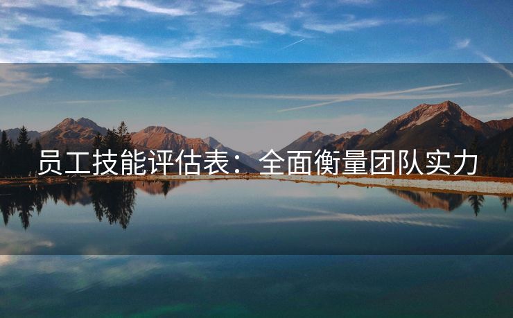 员工技能评估表:全面衡量团队实力 员工技能评估表:全面衡量团队实力