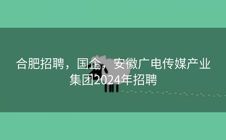 合肥招聘,国企,安徽广电传媒产业集团2024年招聘 合肥招聘,国企,安徽广电传媒产业集团2024年招聘