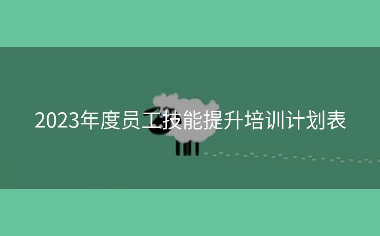 2023年度员工技能提升培训计划表 2023年度员工技能提升培训计划表
