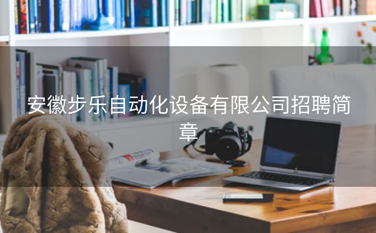 安徽步乐自动化设备有限公司招聘简章 安徽步乐自动化设备有限公司招聘简章