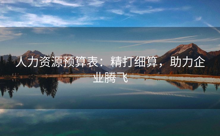 人力资源预算表:精打细算,助力企业腾飞 人力资源预算表:精打细算,助力企业腾飞
