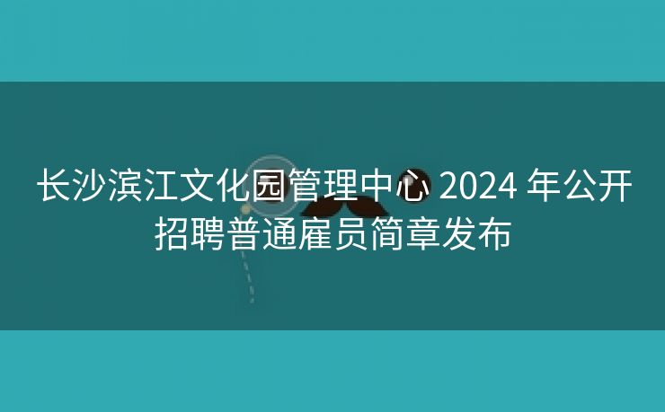 长沙滨江文化园管理中心 2024 年公开招聘普通雇员简章发布 长沙滨江文化园管理中心 2024 年公开招聘普通雇员简章发布