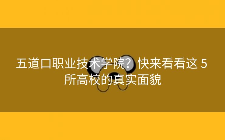 五道口职业技术学院?快来看看这 5 所高校的真实面貌 五道口职业技术学院?快来看看这 5 所高校的真实面貌