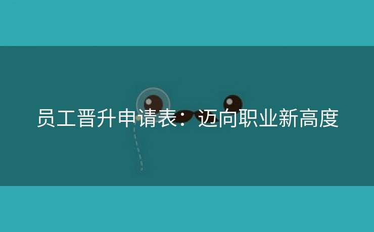 员工晋升申请表:迈向职业新高度 员工晋升申请表:迈向职业新高度
