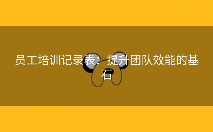 员工培训记录表:提升团队效能的基石 员工培训记录表:提升团队效能的基石