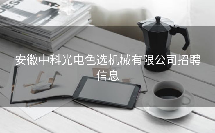 安徽中科光电色选机械有限公司招聘信息 安徽中科光电色选机械有限公司招聘信息