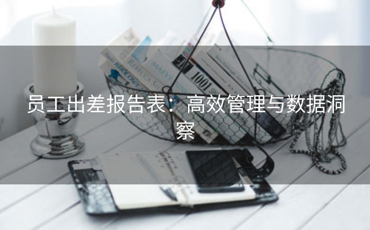 员工出差报告表:高效管理与数据洞察 员工出差报告表:高效管理与数据洞察