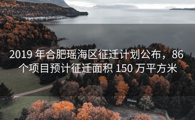 2019 年合肥瑶海区征迁计划公布,86 个项目预计征迁面积 150 万平方米 2019 年合肥瑶海区征迁计划公布,86 个项目预计征迁面积 150 万平方米