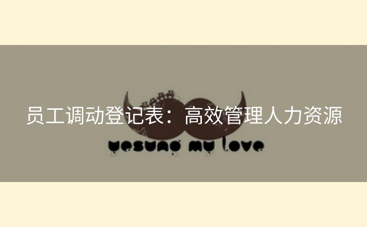 员工调动登记表:高效管理人力资源 员工调动登记表:高效管理人力资源