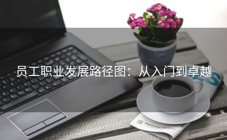 员工职业发展路径图:从入门到卓越 员工职业发展路径图:从入门到卓越