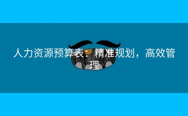 人力资源预算表:精准规划,高效管理 人力资源预算表:精准规划,高效管理