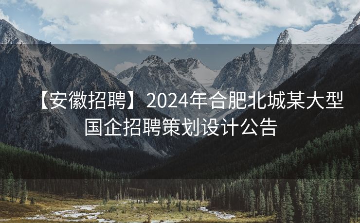 【安徽招聘】2024年合肥北城某大型国企招聘策划设计公告 【安徽招聘】2024年合肥北城某大型国企招聘策划设计公告