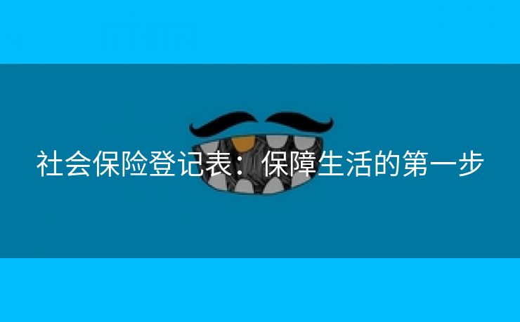 社会保险登记表:保障生活的第一步 社会保险登记表:保障生活的第一步