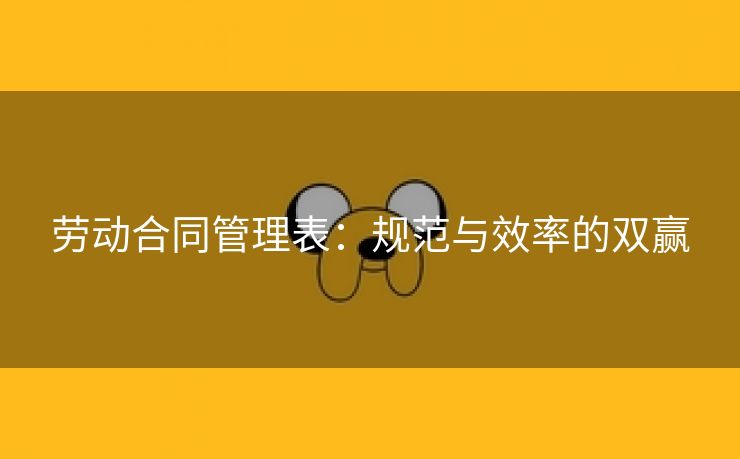 劳动合同管理表:规范与效率的双赢 劳动合同管理表:规范与效率的双赢