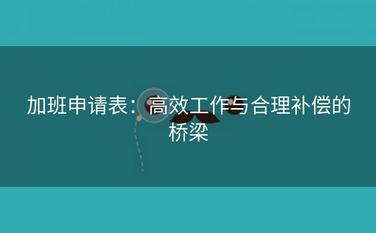 加班申请表:高效工作与合理补偿的桥梁 加班申请表:高效工作与合理补偿的桥梁