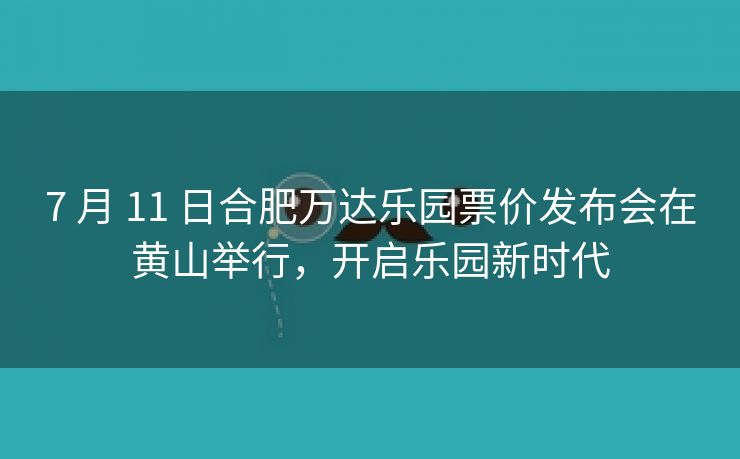 7 月 11 日合肥万达乐园票价发布会在黄山举行,开启乐园新时代 7 月 11 日合肥万达乐园票价发布会在黄山举行,开启乐园新时代