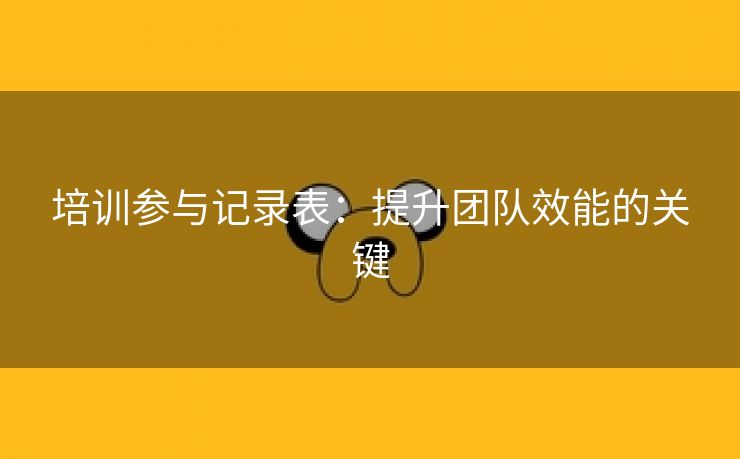 培训参与记录表:提升团队效能的关键 培训参与记录表:提升团队效能的关键