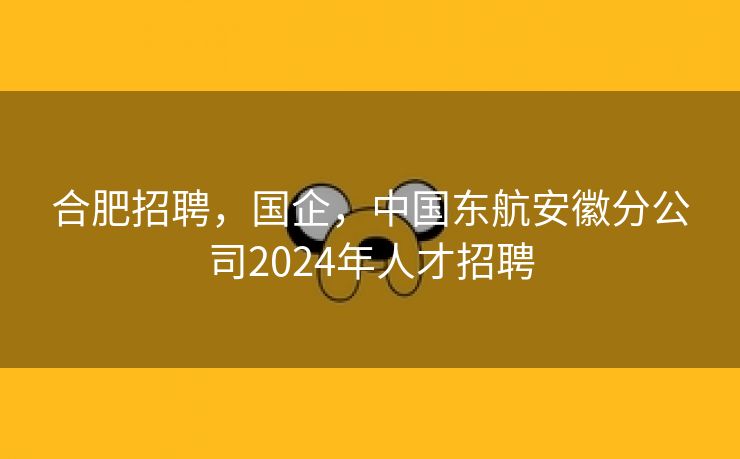 合肥招聘,国企,中国东航安徽分公司2024年人才招聘 合肥招聘,国企,中国东航安徽分公司2024年人才招聘