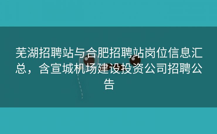 芜湖招聘站与合肥招聘站岗位信息汇总,含宣城机场建设投资公司招聘公告 芜湖招聘站与合肥招聘站岗位信息汇总,含宣城机场建设投资公司招聘公告